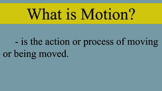 What is Motion?
- is the action or process of moving
or being moved.
 