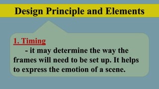 Design Principle and Elements
1. Timing
- it may determine the way the
frames will need to be set up. It helps
to express the emotion of a scene.
 