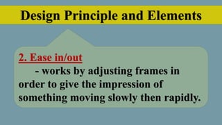 Design Principle and Elements
2. Ease in/out
- works by adjusting frames in
order to give the impression of
something moving slowly then rapidly.
 