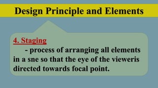 Design Principle and Elements
4. Staging
- process of arranging all elements
in a sne so that the eye of the vieweris
directed towards focal point.
 