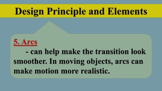 Design Principle and Elements
5. Arcs
- can help make the transition look
smoother. In moving objects, arcs can
make motion more realistic.
 