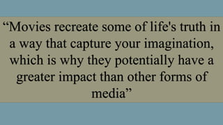 “Movies recreate some of life's truth in
a way that capture your imagination,
which is why they potentially have a
greater impact than other forms of
media”
 