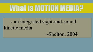 - an integrated sight-and-sound
kinetic media
~Shelton, 2004
 