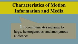 Characteristics of Motion
Information and Media
It communicates message to
large, heterogeneous, and anonymous
audiences.
 