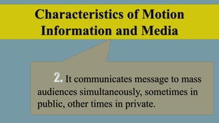 Characteristics of Motion
Information and Media
It communicates message to mass
audiences simultaneously, sometimes in
public, other times in private.
 