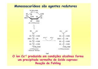 Monossacarídeos são agentes redutores
O íon Cu+1 produzido em condições alcalinas forma
um precipitado vermelho de óxido cuproso:
Reação de Fehling
 