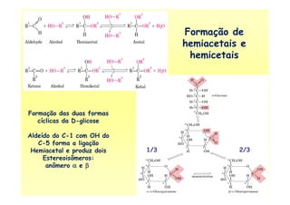 Formação de
hemiacetais e
hemicetais
Formação das duas formas
cíclicas da D-glicose
Aldeído do C-1 com OH do
C-5 forma a ligação
Hemiacetal e produz dois
Estereoisômeros:
anômero αααα e ββββ
2/31/3
 