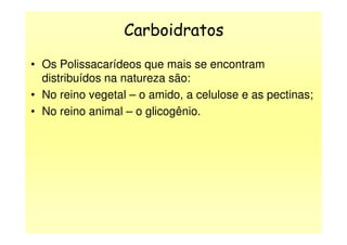 Carboidratos
• Os Polissacarídeos que mais se encontram
distribuídos na natureza são:
• No reino vegetal – o amido, a celulose e as pectinas;
• No reino animal – o glicogênio.
 