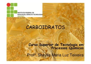 CARBOIDRATOS
Curso Superior de Tecnologia em
Processos Químicos
Profª. Sheylla Maria Luz Teixeira
 