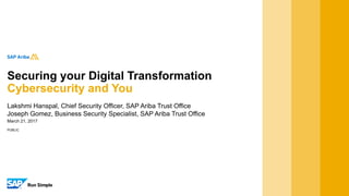 PUBLIC
March 21, 2017
Lakshmi Hanspal, Chief Security Officer, SAP Ariba Trust Office
Joseph Gomez, Business Security Specialist, SAP Ariba Trust Office
Securing your Digital Transformation
Cybersecurity and You
 