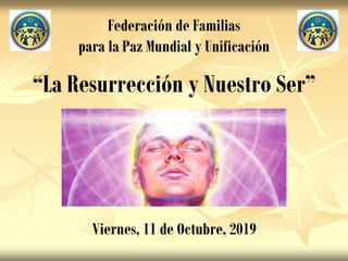 “La Resurrección y Nuestro Ser”
Viernes, 11 de Octubre, 2019
Federación de Familias
para la Paz Mundial y Unificación
 