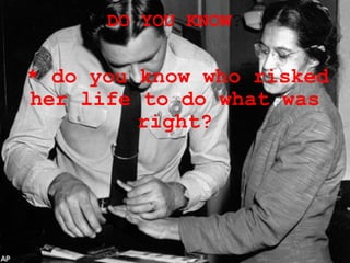 DO YOU KNOW ?   * do you know who risked her life to do what was right? 