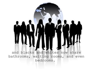   and blacks and whites now share bathrooms, waiting rooms, and even bedrooms.  
