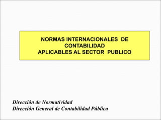 NORMAS INTERNACIONALES DE
CONTABILIDAD
APLICABLES AL SECTOR PUBLICO
Dirección de Normatividad
Dirección General de Contabilidad Pública
 