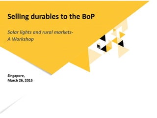 Selling durables to the BoP
Solar lights and rural markets-
A Workshop
Singapore,
March 26, 2015
 