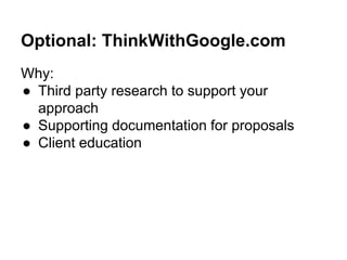 Optional: ThinkWithGoogle.com
Why:
● Third party research to support your
approach
● Supporting documentation for proposals
● Client education
 