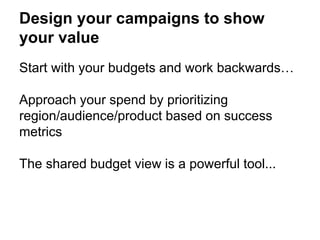 Design your campaigns to show
your value
Start with your budgets and work backwards…
Approach your spend by prioritizing
region/audience/product based on success
metrics
The shared budget view is a powerful tool...
 
