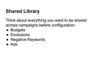 Shared Library
Think about everything you want to be shared
across campaigns before configuration:
● Budgets
● Exclusions
● Negative Keywords
● Ads
 
