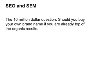 SEO and SEM
The 10 million dollar question: Should you buy
your own brand name if you are already top of
the organic results.
 