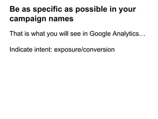 Be as specific as possible in your
campaign names
That is what you will see in Google Analytics…
Indicate intent: exposure/conversion
 