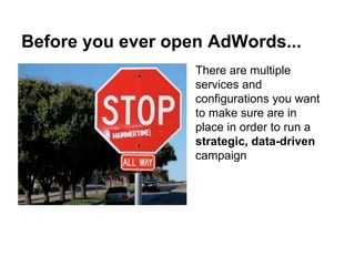 Before you ever open AdWords...
There are multiple
services and
configurations you want
to make sure are in
place in order to run a
strategic, data-driven
campaign
 
