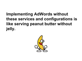 Implementing AdWords without
these services and configurations is
like serving peanut butter without
jelly.
 