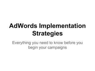 AdWords Implementation
Strategies
Everything you need to know before you
begin your campaigns
 