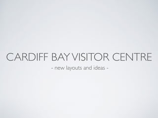 CARDIFF BAYVISITOR CENTRE
- new layouts and ideas -
 