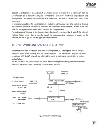 47
HUB
A common connection point for devices in a network. Hubs are commonly used to connect
segments of a LAN. A hub contains multiple ports. When a packet arrives at one port, it is copied
to the other ports so that all segments of the LAN can see all packets.
ROUTER
A device that forwards data packets along networks. A router is connected to at least two
networks, commonly two LANs or WANs or a LAN and its ISPs network. Routers are located at
gateways, the places where two or more networks connect. Routers use headers and forwarding
tables to determine the best path for forwarding the packets, and they use protocols such as
ICMP to communicate with each other and configure the best route between any two hosts. Very
little filtering of data is done through routers
FIREWALL
Firewalls are the most important aspect of a network with respect to security. A firewalled system
does not need every interaction or data transfer monitored by a human, as automated processes
can be set up to assist in rejecting access requests from unsafe sources, and allowing actions from
recognized ones. The vital role firewalls play in network security grows with the constant increase
in 'cyber' attacks for the purpose of stealing/corrupting data, planting viruses, etc.
 