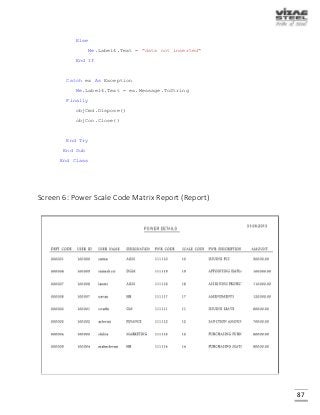 87
Else
Me.Label4.Text = "data not inserted"
End If
Catch ex As Exception
Me.Label4.Text = ex.Message.ToString
Finally
objCmd.Dispose()
objCon.Close()
End Try
End Sub
End Class
Screen 6: Power Scale Code Matrix Report (Report)
 