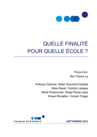 SEPTEMBRE 2016
QUELLE FINALITÉ
POUR QUELLE ÉCOLE ?
Rapporteur
Son Thierry Ly
Anthony Cabrera, Didier Dacunha-Castelle
Mara Goyet, Yannick Loiseau
Marie Poissonnier, Serge Pouts-Lajus
Erwan Rivoallon, Vincent Troger
 