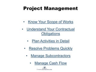 • Know Your Scope of Works
• Understand Your Contractual
Obligations
• Plan Activities in Detail
• Resolve Problems Quickly
• Manage Subcontractors
• Manage Cash Flow
Project Management
© www.asia-masters.com
 