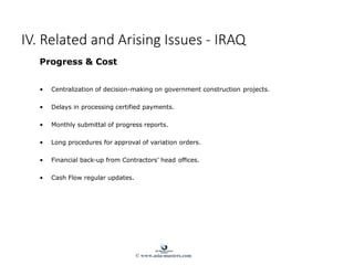 Progress & Cost
• Centralization of decision-making on government construction projects.
• Delays in processing certified payments.
• Monthly submittal of progress reports.
• Long procedures for approval of variation orders.
• Financial back-up from Contractors’ head offices.
• Cash Flow regular updates.
IV. Related and Arising Issues - IRAQ
© www.asia-masters.com
 