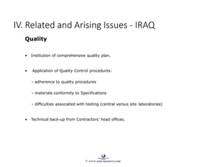 Quality
• Institution of comprehensive quality plan.
• Application of Quality Control procedures:
- adherence to quality procedures
- materials conformity to Specifications
- difficulties associated with testing (central versus site laboratories)
• Technical back-up from Contractors’ head offices.
IV. Related and Arising Issues - IRAQ
© www.asia-masters.com
 