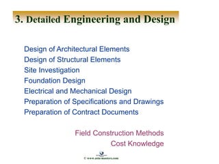 3. Detailed Engineering and Design
Design of Architectural Elements
Design of Structural Elements
Site Investigation
Foundation Design
Electrical and Mechanical Design
Preparation of Specifications and Drawings
Preparation of Contract Documents
Field Construction Methods
Cost Knowledge
© www.asia-masters.com
 