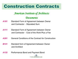 Construction Contracts
American Institute of Architects
Documents
A101 Standard Form of Agreement between Owner
and Contractor – Stipulated Sum
A111 Standard Form of Agreement between Owner
and Contractor – Cost of the Work Plus a Fee
A201 General Conditions of the Contract for Construction
B141 Standard form of Agreement between Owner
and Architect
A132 Performance Bond and Payment Bond
© www.asia-masters.com
 