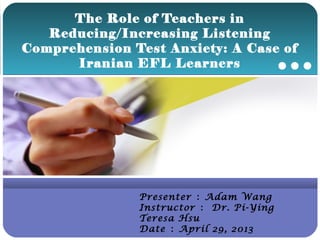 Company LOGO
The Role of Teachers in
Reducing/Increasing Listening
Comprehension Test Anxiety: A Case of
Iranian EFL Learners
Presenter ： Adam Wang
Instructor ： Dr. Pi-Ying
Teresa Hsu
Date ： April 29, 2013
 
