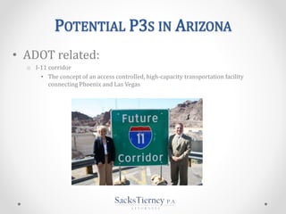 POTENTIAL P3S IN ARIZONA
• ADOT related:
o I-11 corridor
• The concept of an access controlled, high-capacity transportation facility
connecting Phoenix and Las Vegas
 