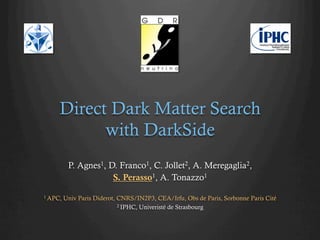 Direct Dark Matter Search
with DarkSide
P. Agnes1, D. Franco1, C. Jollet2, A. Meregaglia2,
S. Perasso1, A. Tonazzo1
1 APC, Univ Paris Diderot, CNRS/IN2P3, CEA/Irfu, Obs de Paris, Sorbonne Paris Cité
2 IPHC, Univeristé de Strasbourg
 
