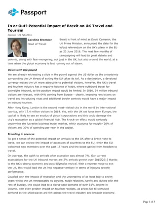 In or Out? Potential Impact of Brexit on UK Travel and
Tourism
Opinion | 25 Feb 2016
Brexit is front of mind as David Cameron, the
UK Prime Minister, announced the date for the
in/out referendum on the UK's place in the EU
as 23 June 2016. The next few months of
campaigning will lead to great debate and
polemic, along with fear-mongering, not just in the UK, but also around the world, at a
time when the global economy is fast running out of steam.
Down with the pound
We are already witnessing a slide in the pound against the US dollar as the uncertainty
surrounding the UK threat of exiting the EU takes its toll. As a destination, a devalued
currency makes the UK more attractive to potential visitors, however, the UK's travel
and tourism industry has a negative balance of trade, where outbound travel far
outweighs inbound, so the positive impact would be limited. In 2016, 34 million inbound
visitors are forecast, with 64% coming from Europe - clearly, imposing restrictions on
travel and introducing visas and additional border controls would have a major impact
on inbound tourism.
After Hong Kong, London is the second most-visited city in the world by international
tourists, with 17.4 million visitors in 2014. Yet, with the UK set loose from Europe, the
capital is likely to see an exodus of global corporations and this could damage the
city's reputation as a global financial hub. The knock-on effect would seriously
undermine the lucrative business travel market, which accounts for roughly 20% of
visitors and 30% of spending per year in the capital.
Trending in reverse
To get a sense of the potential impact on arrivals to the UK after a Brexit vote to
leave, we can review the impact of accession of countries to the EU, when the EU
welcomed new members over the past 15 years and the boost gained from freedom to
travel.
On average, the uplift to arrivals after accession was almost 7%. Our current
expectations for the UK inbound market are 2% arrivals growth over 2015/2016 thanks
to the UK's strong economy and post-Olympics revival. With a reverse move to exit
the UK, this would lead the UK into negative territory in terms of inbound growth
performance.
Coupled with the impact of recession and the uncertainty of at least two to seven
years whilst the UK renegotiates its borders, trade relations, tariffs and duties with the
rest of Europe, this could lead to a worst-case scenario of over 15% decline in
volume, with even greater impact on tourism receipts, as prices fall to stimulate
demand as the shockwaves are felt across the travel industry and broader economy.
Caroline Bremner
Head of Travel
Page 1 of 3
 