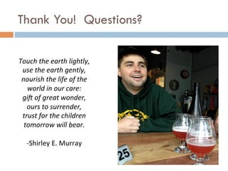 Thank You! Questions?
Touch	
  the	
  earth	
  lightly,
use	
  the	
  earth	
  gently,
nourish	
  the	
  life	
  of	
  the	
  
world	
  in	
  our	
  care:
gi6	
  of	
  great	
  wonder,
ours	
  to	
  surrender,
trust	
  for	
  the	
  children	
  
tomorrow	
  will	
  bear.	
  
-­‐Shirley	
  E.	
  Murray
 