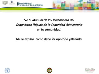 Ve al Manual de la Herramienta del
Diagnóstico Rápido de la Seguridad Alimentaria
              en tu comunidad.

Ahí se explica como debe ser aplicada y llenada.
 