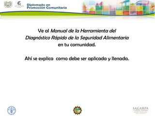 Ve al Manual de la Herramienta del
Diagnóstico Rápido de la Seguridad Alimentaria
              en tu comunidad.

Ahí se explica como debe ser aplicada y llenada.
 