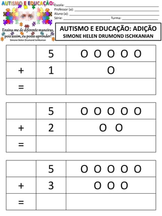 Escola: ____________________________________________________
Professor (a): _______________________________________________
Aluno (a): __________________________________________________
Série: __________________________ Turma: ____________________
AUTISMO E EDUCAÇÃO: ADIÇÃO
SIMONE HELEN DRUMOND ISCHKANIAN
5 O O O O O
+ 2 O O
=
5 O O O O O
+ 3 O O O
=
5 O O O O O
+ 1 O
=
 