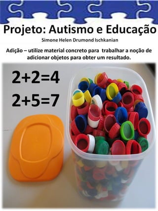 Adição – utilize material concreto para trabalhar a noção de
adicionar objetos para obter um resultado.
2+2=4
2+5=7
 