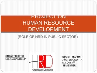 (ROLE OF HRD IN PUBLIC SECTOR)
PROJECT ON
HUMAN RESOURCE
DEVELOPMENT
SUBMITTED TO:
DR. GAGANDEEP
SUBMITTED BY:
JYOTSNA GUPTA
M.COM 3RD
SEMESTER
 