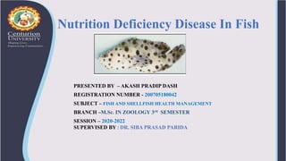 PRESENTED BY – AKASH PRADIP DASH
REGISTRATION NUMBER - 200705180042
SUBJECT – FISH AND SHELLFISH HEALTH MANAGEMENT
BRANCH –M.Sc. IN ZOOLOGY 3rd SEMESTER
SESSION – 2020-2022
SUPERVISED BY : DR. SIBA PRASAD PARIDA
Nutrition Deficiency Disease In Fish
 