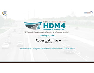 Roberto Armijo –
LAVIAL S.A.
“Gestión Vial o Justificación de Financiamiento Vial con HDM-4?”
 
