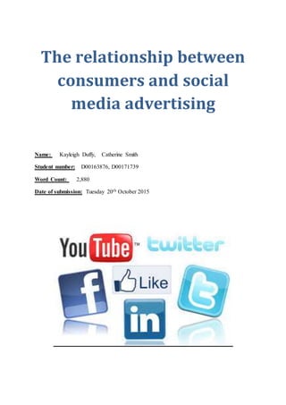 The relationship between
consumers and social
media advertising
Name: Kayleigh Duffy, Catherine Smith
Student number: D00163876, D00171739
Word Count: 2,880
Date of submission: Tuesday 20th October 2015
 
