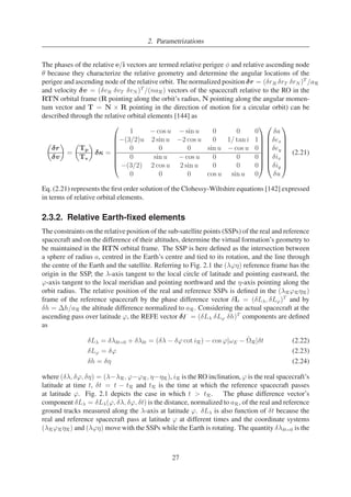 2. Parametrizations 
The phases of the relative e/i vectors are termed relative perigee φ and relative ascending node 
θ because they characterize the relative geometry and determine the angular locations of the 
perigee and ascending node of the relative orbit. The normalized position δr = (δrR δrT δrN)T /aR 
and velocity δv = (δvR δvT δvN)T /(naR) vectors of the spacecraft relative to the RO in the 
RTN orbital frame (R pointing along the orbit’s radius, N pointing along the angular momen-tum 
vector and T = N × R pointing in the direction of motion for a circular orbit) can be 
described through the relative orbital elements [144] as 
 
δr 
δv 
 
= 
 
Tp 
Tv 
 
δκ = 
 
1 −cos u −sin u 0 0 0 
−(3/2)u 2 sin u −2 cos u 0 1/ tan i 1 
 
0 0 0 sin u −cos u 0 
0 sin u −cos u 0 0 0 
−(3/2) 2 cos u 2 sin u 0 0 0 
0 0 0 cos u sin u 0 
 
 
 
δa 
δex 
δey 
δix 
δiy 
δu 
 
 
 
(2.21) 
Eq. (2.21) represents the first order solution of the Clohessy-Wiltshire equations [142] expressed 
in terms of relative orbital elements. 
2.3.2. Relative Earth-fixed elements 
The constraints on the relative position of the sub-satellite points (SSPs) of the real and reference 
spacecraft and on the difference of their altitudes, determine the virtual formation’s geometry to 
be maintained in the RTN orbital frame. The SSP is here defined as the intersection between 
a sphere of radius a, centred in the Earth’s centre and tied to its rotation, and the line through 
the centre of the Earth and the satellite. Referring to Fig. 2.1 the (λϕη) reference frame has the 
origin in the SSP, the λ-axis tangent to the local circle of latitude and pointing eastward, the 
ϕ-axis tangent to the local meridian and pointing northward and the η-axis pointing along the 
orbit radius. The relative position of the real and reference SSPs is defined in the (λRϕRηR) 
frame of the reference spacecraft by the phase difference vector δL = (δL, δL')T and by 
δh = h/aR the altitude difference normalized to aR. Considering the actual spacecraft at the 
ascending pass over latitude ϕ, the REFE vector δ̥ = (δL δL' δh)T components are defined 
as 
δL = δλt=0 + δλt = (δλ − δϕ cot iR) − cos ϕ|ωE − ˙ 
R|δt (2.22) 
δL' = δϕ (2.23) 
δh = δη (2.24) 
where (δλ, δϕ, δη) = (λ−λR, ϕ−ϕR, η−ηR), iR is the RO inclination, ϕ is the real spacecraft’s 
latitude at time t, δt = t − tR and tR is the time at which the reference spacecraft passes 
at latitude ϕ. Fig. 2.1 depicts the case in which t  tR. The phase difference vector’s 
component δL = δL(ϕ, δλ, δϕ, δt) is the distance, normalized to aR, of the real and reference 
ground tracks measured along the λ-axis at latitude ϕ. δL is also function of δt because the 
real and reference spacecraft pass at latitude ϕ at different times and the coordinate systems 
(λRϕRηR) and (λϕη) move with the SSPs while the Earth is rotating. The quantity δλt=0 is the 
27 
 